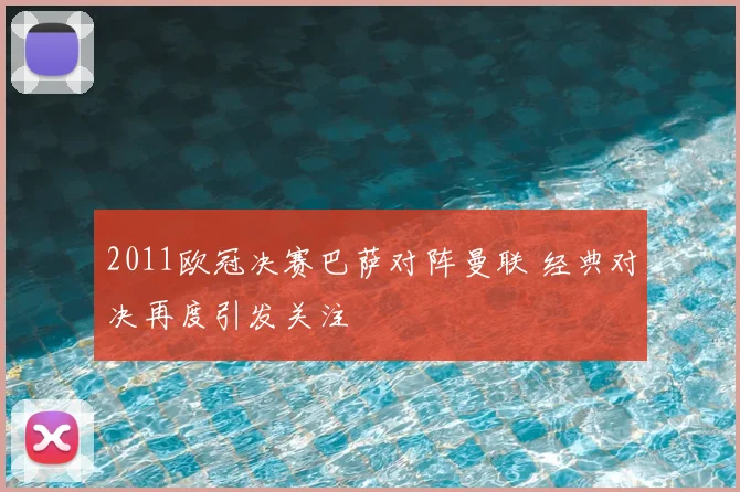 2011欧冠决赛巴萨对阵曼联 经典对决再度引发关注