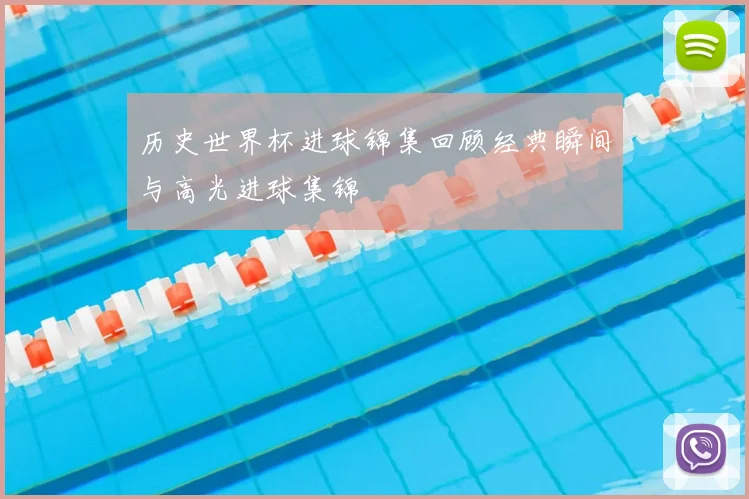历史世界杯进球锦集回顾经典瞬间与高光进球集锦
