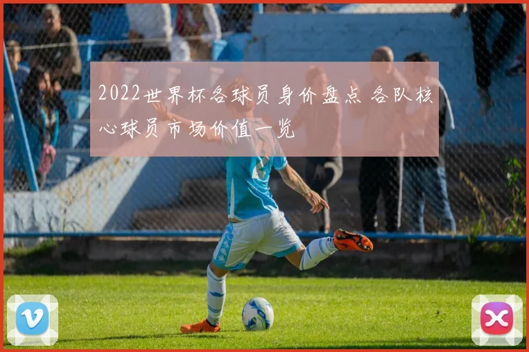 2022世界杯各球员身价盘点 各队核心球员市场价值一览