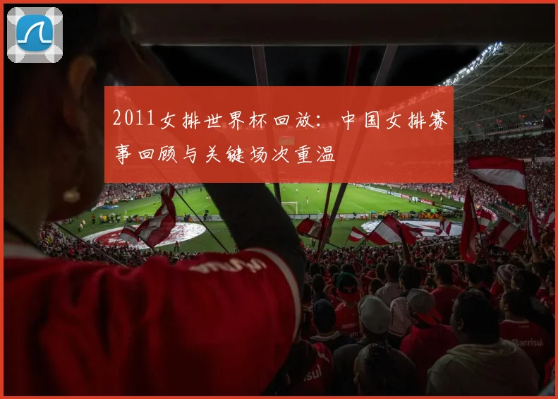 2011女排世界杯回放:中国女排赛事回顾与关键场次重温