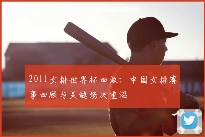 2011女排世界杯回放:中国女排赛事回顾与关键场次重温