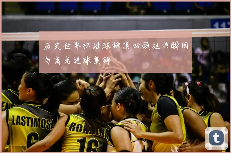 历史世界杯进球锦集回顾经典瞬间与高光进球集锦