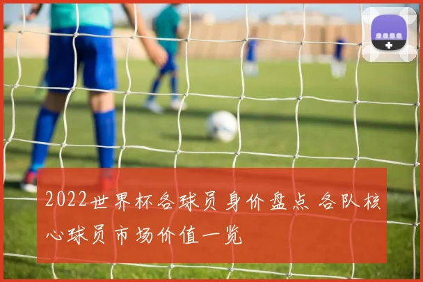 2022世界杯各球员身价盘点 各队核心球员市场价值一览
