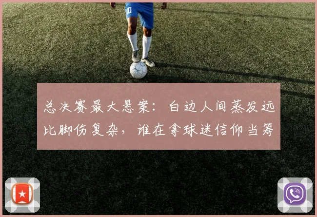 总决赛最大悬案:白边人间蒸发远比脚伤复杂,谁在拿球迷信仰当筹码?