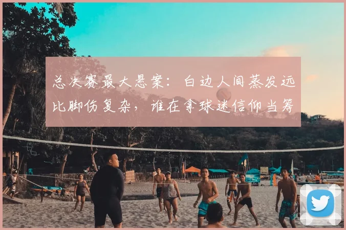总决赛最大悬案:白边人间蒸发远比脚伤复杂,谁在拿球迷信仰当筹码?
