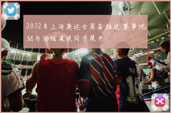 2032年上海奥运会筹备推进 赛事规划与场馆建设同步展开