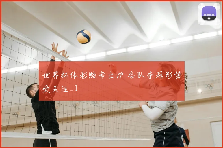 世界杯体彩赔率出炉 各队夺冠形势受关注_1