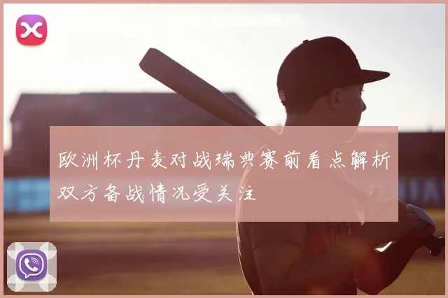 欧洲杯丹麦对战瑞典赛前看点解析双方备战情况受关注