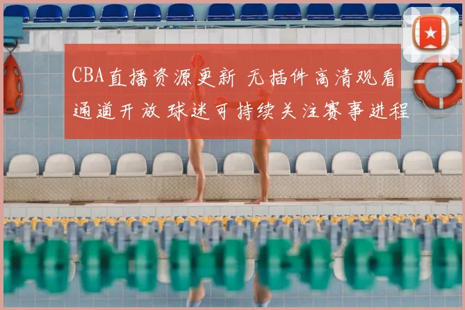 CBA直播资源更新 无插件高清观看通道开放 球迷可持续关注赛事进程