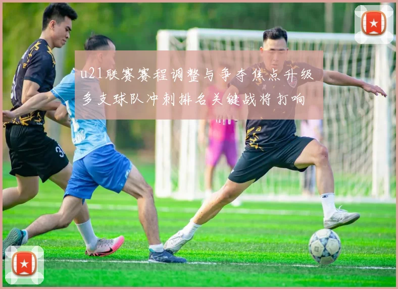 u21联赛赛程调整与争夺焦点升级 多支球队冲刺排名关键战将打响