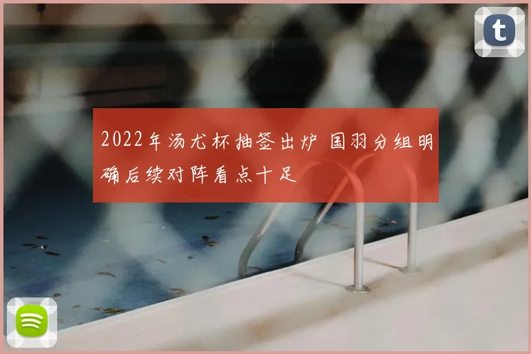 2022年汤尤杯抽签出炉 国羽分组明确后续对阵看点十足