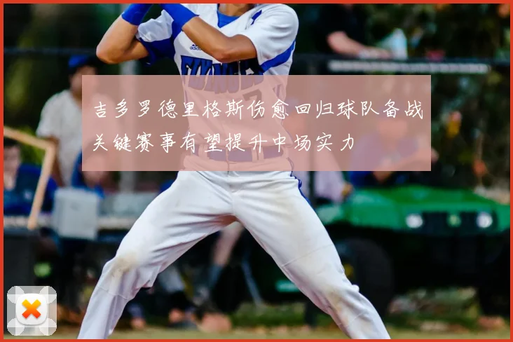 吉多罗德里格斯伤愈回归球队备战关键赛事有望提升中场实力