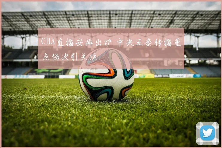 CBA直播安排出炉 中央五套转播重点场次引关注