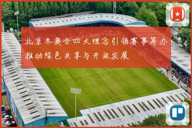 北京冬奥会四大理念引领赛事筹办推动绿色共享与开放发展