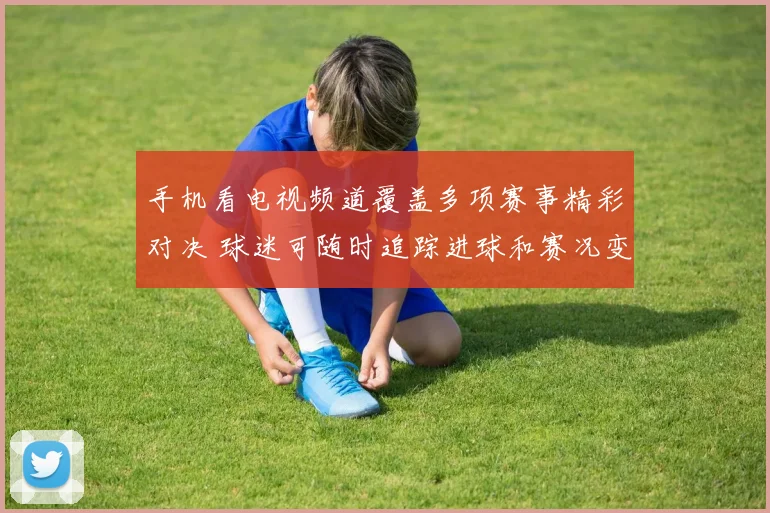 手机看电视频道覆盖多项赛事精彩对决 球迷可随时追踪进球和赛况变化