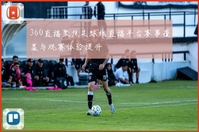 360直播聚焦足球线直播平台赛事覆盖与观赛体验提升