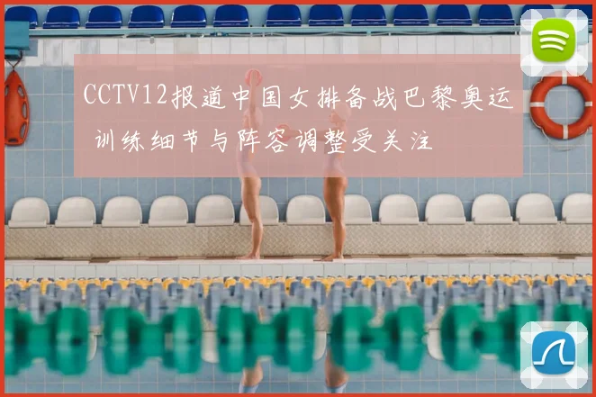 CCTV12报道中国女排备战巴黎奥运 训练细节与阵容调整受关注