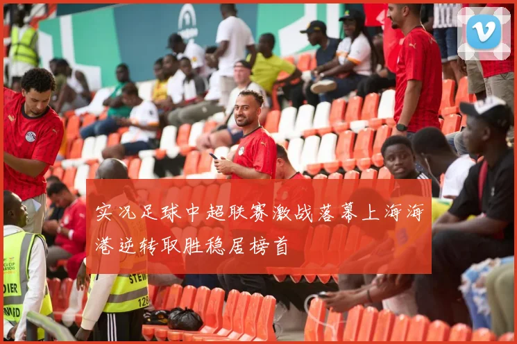 实况足球中超联赛激战落幕上海海港逆转取胜稳居榜首