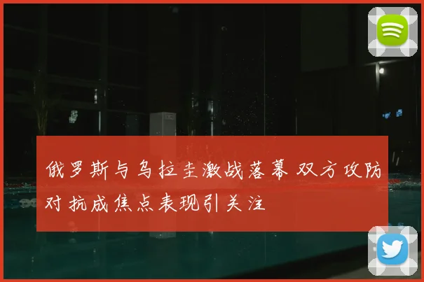 俄罗斯与乌拉圭激战落幕 双方攻防对抗成焦点表现引关注