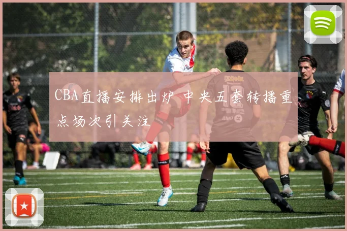 CBA直播安排出炉 中央五套转播重点场次引关注