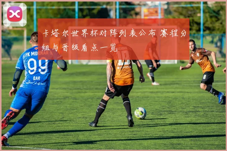 卡塔尔世界杯对阵列表公布 赛程分组与晋级看点一览