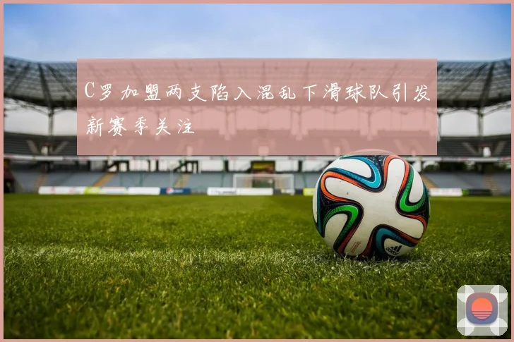 C罗加盟两支陷入混乱下滑球队引发新赛季关注