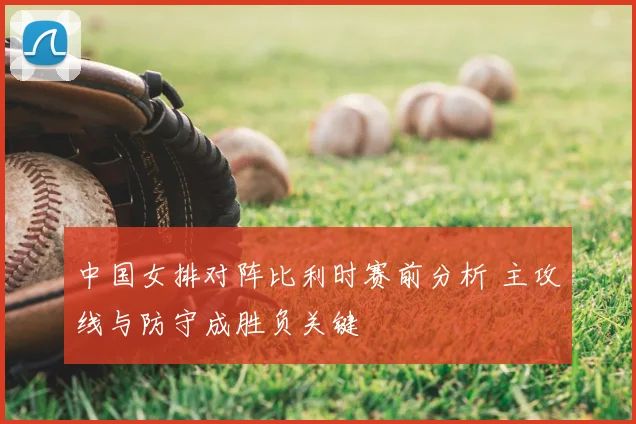 中国女排对阵比利时赛前分析 主攻线与防守成胜负关键