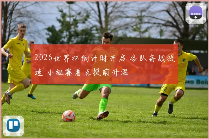 2026世界杯倒计时开启 各队备战提速 小组赛看点提前升温