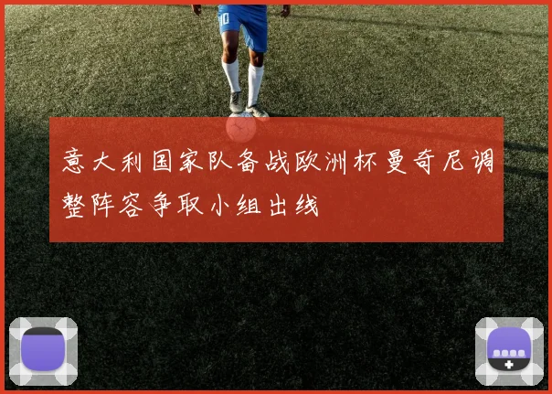 意大利国家队备战欧洲杯曼奇尼调整阵容争取小组出线