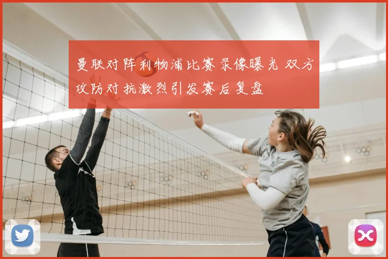 曼联对阵利物浦比赛录像曝光 双方攻防对抗激烈引发赛后复盘