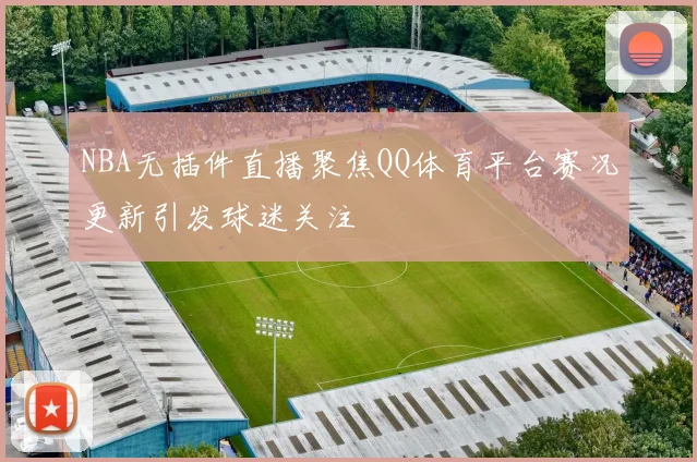 NBA无插件直播聚焦QQ体育平台赛况更新引发球迷关注