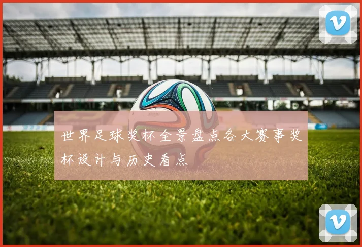世界足球奖杯全景盘点各大赛事奖杯设计与历史看点
