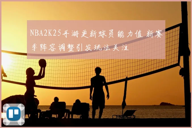 NBA2K25手游更新球员能力值 新赛季阵容调整引发玩法关注