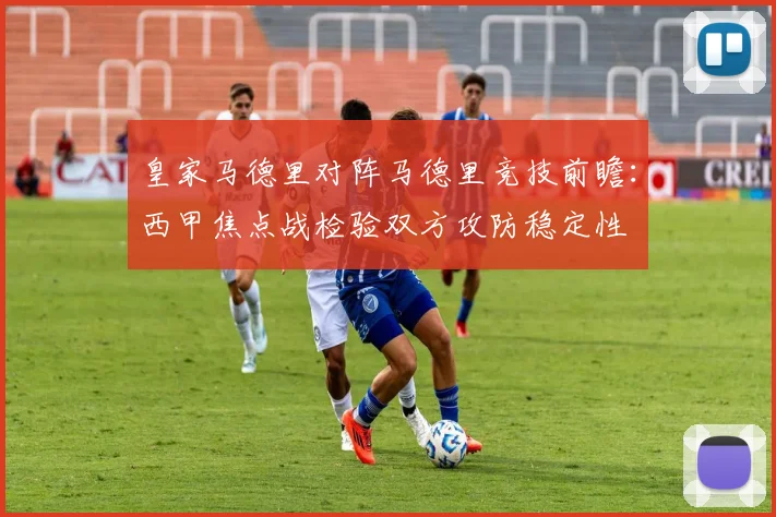 皇家马德里对阵马德里竞技前瞻:西甲焦点战检验双方攻防稳定性