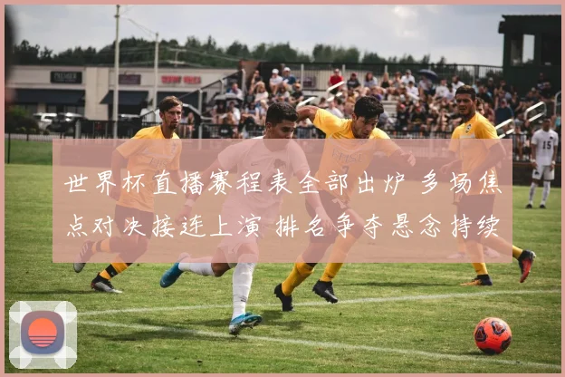世界杯直播赛程表全部出炉 多场焦点对决接连上演 排名争夺悬念持续升温