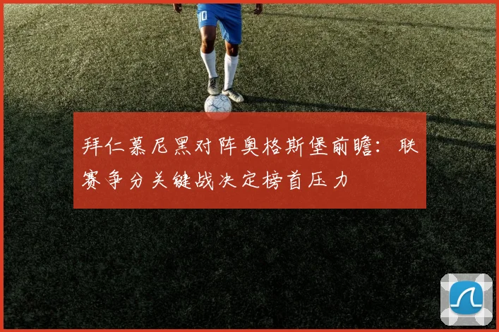 拜仁慕尼黑对阵奥格斯堡前瞻:联赛争分关键战决定榜首压力