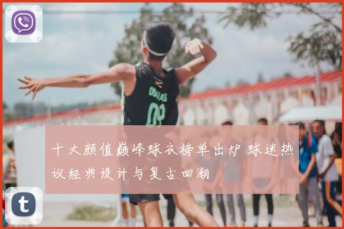 十大颜值巅峰球衣榜单出炉 球迷热议经典设计与复古回潮