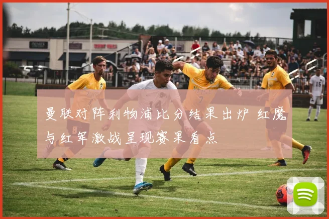 曼联对阵利物浦比分结果出炉 红魔与红军激战呈现赛果看点