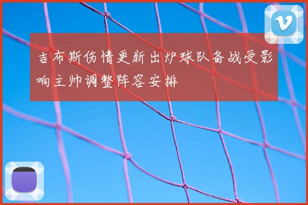 吉布斯伤情更新出炉球队备战受影响主帅调整阵容安排