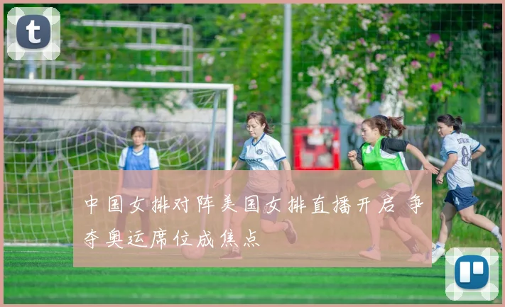 中国女排对阵美国女排直播开启 争夺奥运席位成焦点