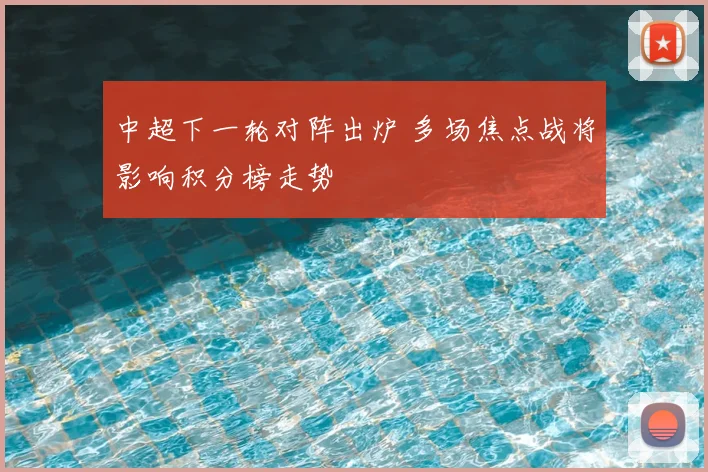 中超下一轮对阵出炉 多场焦点战将影响积分榜走势