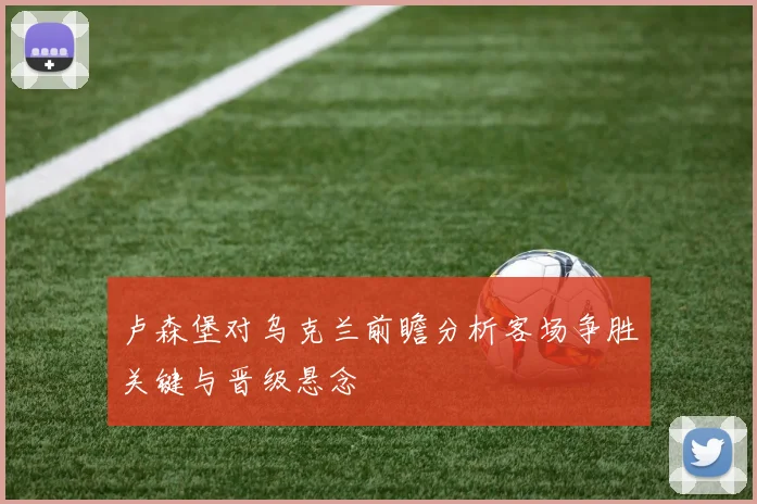 卢森堡对乌克兰前瞻分析客场争胜关键与晋级悬念
