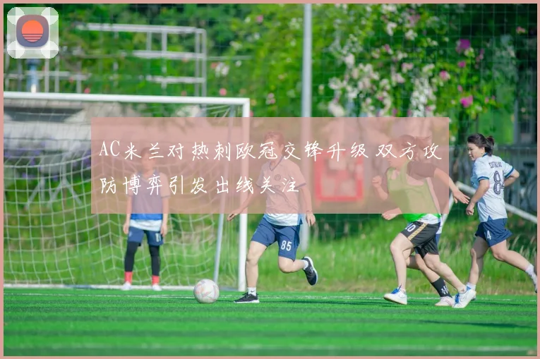 AC米兰对热刺欧冠交锋升级 双方攻防博弈引发出线关注
