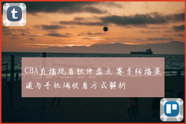 CBA直播观看软件盘点 赛季转播渠道与手机端收看方式解析