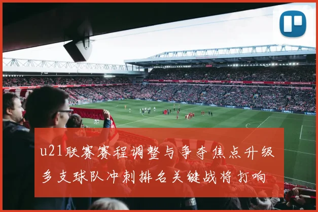 u21联赛赛程调整与争夺焦点升级 多支球队冲刺排名关键战将打响