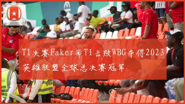 T1决赛Faker率T1击败WBG夺得2023英雄联盟全球总决赛冠军