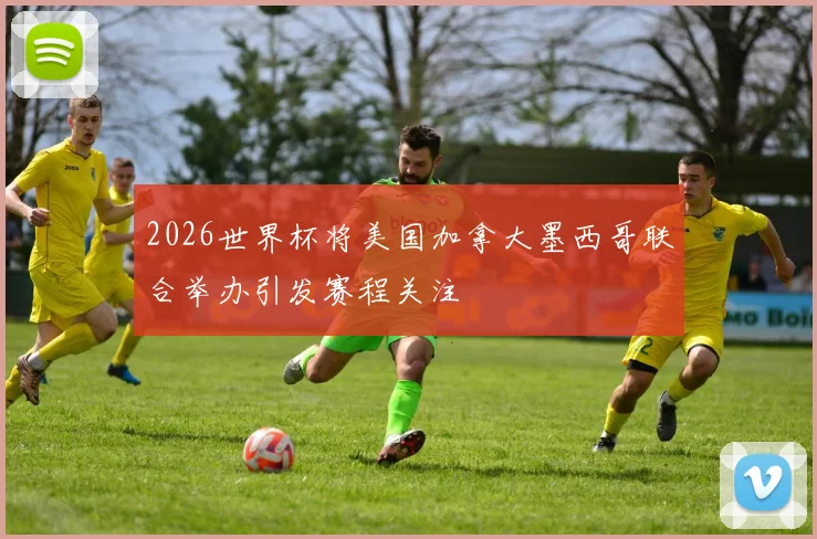2026世界杯将美国加拿大墨西哥联合举办引发赛程关注