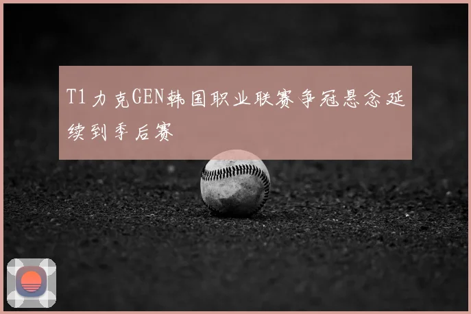 T1力克GEN韩国职业联赛争冠悬念延续到季后赛