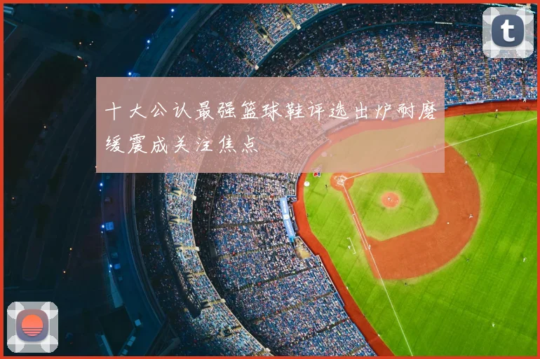 十大公认最强篮球鞋评选出炉耐磨缓震成关注焦点