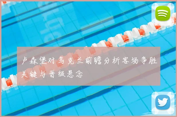 卢森堡对乌克兰前瞻分析客场争胜关键与晋级悬念